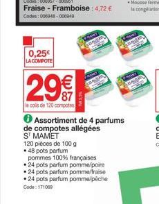 Codes: 008057-006951  Fraise - Framboise : 4,72 €  Codes: 000048-000949  0,25€ LA COMPOTE  29€  le cols de 120 compotes  TW5,9%  Assortiment de 4 parfums de compotes allégées  ST MAMET  120 pièces de 