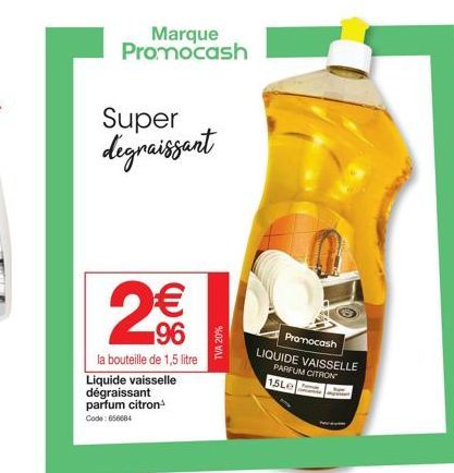 2€€  96  Liquide vaisselle dégraissant parfum citron¹  Code: 656684  Marque Promocash  Super degraissant  la bouteille de 1,5 litre  TVA 20%  Promocash  LIQUIDE VAISSELLE PARFUM CITRON  1,5Le 