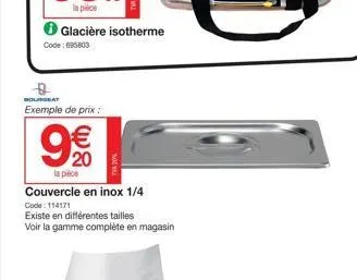 glacière isotherme code: 696803  d  bourgeat  exemple de prix :  20  la pièce  couvercle en inox 1/4  code: 114171  existe en différentes tailles  voir la gamme complète en magasin 