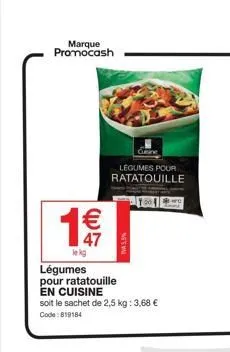 marque promocash  €  47  le kg  legumes pour ratatouille  légumes pour ratatouille en cuisine  soit le sachet de 2,5 kg: 3,68 €  code: 819184  va5.5%  