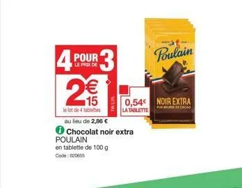 4 pour  le prix de  2  r3  € 15  le lot de 4 tablettes  au lieu de 2,86 €  chocolat noir extra poulain en tablette de 100 g code: 020655  tv 5,5%  0,54€ noir extra  pureure de cacao  la tablette  poul