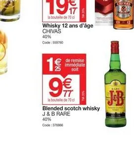 whisky 12 ans d'âge chivas  40%  code: 559760  € de remise immédiate soit  birth  4  9€  la bouteille de 70 cl  blended scotch whisky j & b rare  40% code: 376866  bare  chivas  12 
