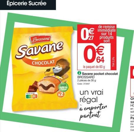 Épicerie Sucrée  Brossard  Savane  CHOCOLAT  LCOME  SANS Hulle de Palme  x2  de remise immédiate sur 14 27 produits soit  0€  le paquet de 60 g Savane pocket chocolat BROSSARD 2 pièces de 30 g Code: 3