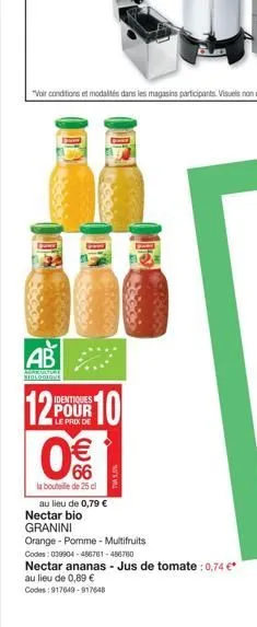 ab  identiques  12 10  pour le prix de  € 66  la bouteille de 25 cl au lieu de 0,79 €  nectar bio  granini  orange-pomme - multifruits  codes: 039904-486761-486760  nectar ananas - jus de tomate : 0,7
