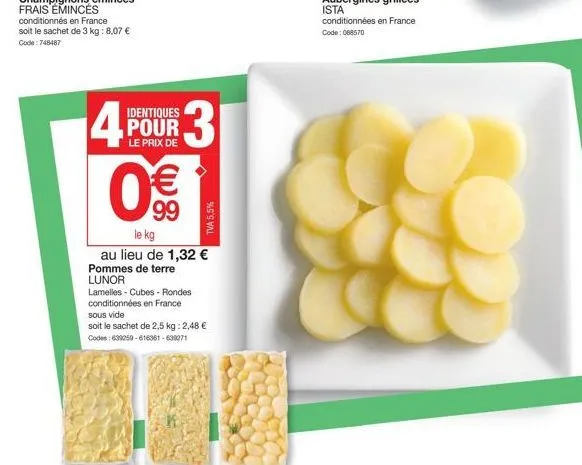 identiques pour  le prix de  4 0€€  99  le kg  au lieu de 1,32 € pommes de terre  lunor  3  tva 5,5%  lamelles - cubes - rondes conditionnées en france sous vide  soit le sachet de 2,5 kg: 2,48 €  cod