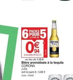 6  5  packs pour  le prix de  094  €  la bouteille de 35,5 di  corona  extra  au lieu de 1,13 € bière aromatisée à la tequila corona 4,5%  soit le pack 6: 5,66 €  code: 745392 