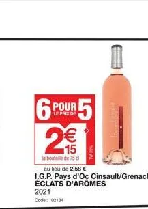 le prix de  6 pour 5 2€€  15  la bouteille de 75 cl  | ko  -  au lieu de 2,58 €  i.g.p. pays d'oc cinsault/grenache éclats d'aromes 2021 code: 102134 