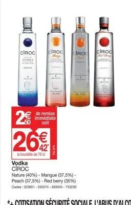 ciroc  wwwww  2€  vodka ciroc  26%  la bouteille de 70 cl  ciroc  de remise immédiate  soit  ta 27%  nature (40%) - mangue (37,5%) - peach (37,5%) - red berry (35%)  codes: 323651-255374-563045-753230