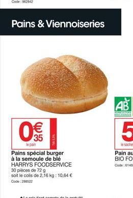 0€  le pain  TV 5,9%  Pains spécial burger à la semoule de blé HARRYS FOODSERVICE 30 pièces de 72 g soit le colis de 2,16 kg: 10,64 € Code: 288522  AB  AGRICULTURE HOLOGIQUE 