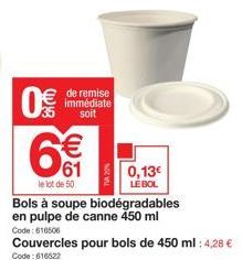 0€  de remise immédiate soit  € 61  Bols à soupe biodégradables en pulpe de canne 450 ml  le lot de 50  Code: 616506  Couvercles pour bols de 450 ml: 4,28 €  Code: 616522  0,13€ LE BOL 