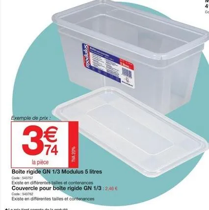 exemple de prix :  modulus  tva 20%  code: 543762  existe en différentes tailles et contenances  34  la pièce  boîte rigide gn 1/3 modulus 5 litres  code: 543757  existe en différentes tailles et cont