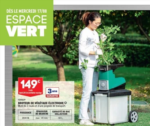 DÈS LE MERCREDI 17/08  ESPACE VERT  149€  Cit  Dont 8.58 deri me  FERREX  BROYEUR DE VÉGÉTAUX ÉLECTRIQUE Muni de 2 roues et d'une poignée de transport.  PUISSANCE  2800 W.  3 ans  GARANTIE  ÉPAISSEUR 