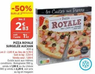 -50%  sur le 2  les 2  283  soit  f'unité 12  pizza royale surgelée auchan 400 9  les 2:2,83 € au lieu de 3,78 €  soit le kg: 3,54 € vendu seul : 1,89 € existe aussi aux mêmes conditions: bolognaise 3