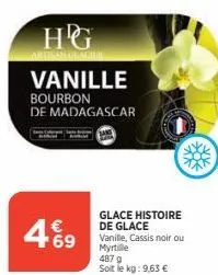 hg vanille  bourbon  de madagascar  € ¹69  glace histoire de glace  vanille, cassis noir ou myrtille  487 g  soit le kg: 9,63 € 
