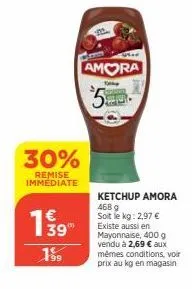 30%  remise immédiate  199  amora  top  ketchup amora  468 9 soit le kg: 2,97 € existe aussi en mayonnaise, 400 g vendu à 2,69 € aux mêmes conditions, voir prix au kg en magasin 
