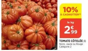 10%  à cagnotter  le kg  299  tomate côtelée (a) noire, jaune ou rouge catégorie 2 