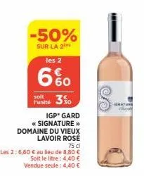 -50%  sur la 2  les 2  6%  soit  funité 30  igp* gard  * signature >> domaine du vieux lavoir rosé  75 dl  les 2:6,60 € au lieu de 8,80 € soit le litre: 4,40 € vendue seule: 4,40 €  ignature 