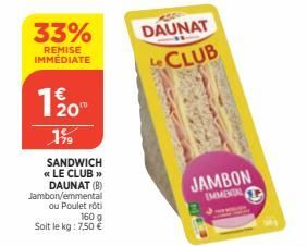 33%  REMISE IMMEDIATE  20⁰  199  SANDWICH << LE CLUB >> DAUNAT (B) Jambon/emmental ou Poulet roti  160 g  Soit le kg: 7,50 €  DAUNAT CLUB  JAMBON  IMMENTAL 