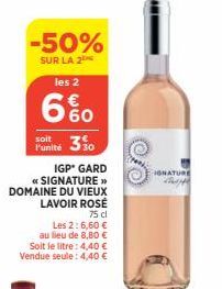 -50%  SUR LA 2  les 2  6%  soit  Funité 30  IGP* GARD « SIGNATURE >> DOMAINE DU VIEUX LAVOIR ROSÉ  75 cl  Les 2:6,60 €  au lieu de 8,80 € Soit le litre: 4,40 € Vendue seule: 4,40 €  IGNATURE 