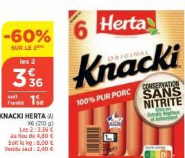 -60%  SUR LE 2 les 2  soit  Funité 18  35 36  KNACKI HERTA (A)  X6 (210 g) Les 2: 3,36 € au lieu de 4,80 € Soit le kg: 8,00 € Vendu seul : 2,40 €  Herta  Knacki  100% PUR PORC  CONSERVATION SANS NITRI