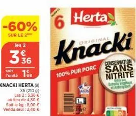 -60%  sur le 2 les 2  soit  funité 18  35 36  knacki herta (a)  x6 (210 g) les 2: 3,36 € au lieu de 4,80 € soit le kg: 8,00 € vendu seul : 2,40 €  herta  knacki  100% pur porc  conservation sans nitri