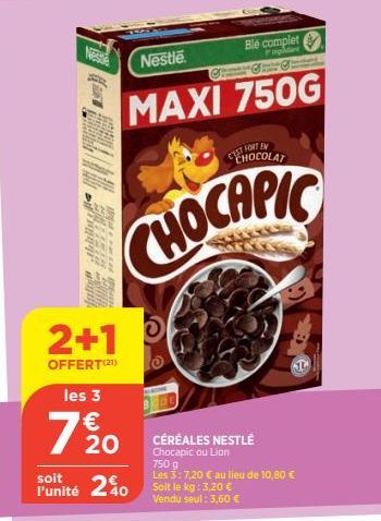 lution telli  WIR BIETE  pun  2+1  OFFERT (2¹)  les 3  €  7 %0  CH  CHOCOLAT  TEN  CHOCAPIC  Nestle  MAXI 750G  Ble complet  inpildant  soit  l'unité 240 soit le kg: 3,20 €  CÉRÉALES NESTLÉ Chocapic o