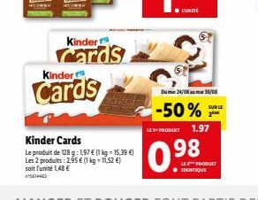 Kinder  Cards  Kinder  Cards  Kinder Cards  Le produit de 128 g: 1,97 € (1 kg = 15,39 €) Les 2 produits: 2,95 € (1 kg = 11,52 €) soit l'unité 1,48 €  L'UNITÉ  Dum24/08 30/08  -50% LEPRODUET 1.97  0.98