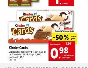 kinder  cards  kinder  cards  kinder cards  le produit de 128 g: 1,97 € (1 kg = 15,39 €) les 2 produits: 2,95 € (1 kg = 11,52 €) soit l'unité 1,48 €  l'unité  dum24/08 30/08  -50% leproduet 1.97  0.98