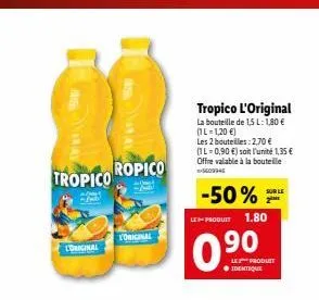 tropico ropico  l'original  l'original  tropico l'original la bouteille de 1,5 l: 1,80 € (1l-1,20 €)  les 2 bouteilles: 2,70 € (1l=0,90 €) soit l'unité 1,35 € offre valable à la bouteille 5609946  sur