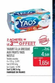 yaos  2 achetés =  le 3eme offert possible  panachage  yaourt à la grecque les 2: 7,ate  aux fruits yaos  4,94€  nestle  variétés assorties 4x 125g: 2,47€ soit 4,94€ lekg  les 3 packs: 4,94€ soit 3,30