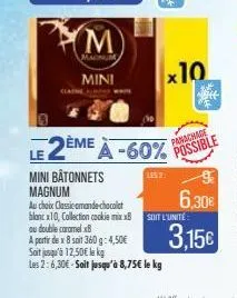 ym  magnum  mini  ou double caramel x8  a partir de x8 soit 360 g: 4,50€  le 2ème à -60%  les 2  mini bâtonnets magnum  au choix classicomande chocolat  blanc x10, collection cookie mix.x8 soit l'unit