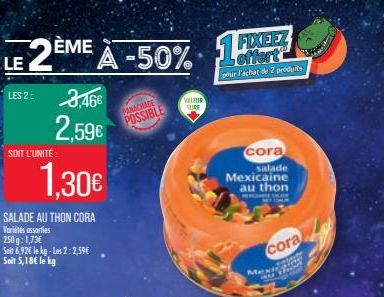 LE 2ÈME À -50%  LES 2:  3,46€  2,59€  SOIT L'UNITÉ:  1,30€  SALADE AU THON CORA  Variétés assorties 250g: 1,73€ Soit 6,92€ le kg-Les 2:2,59€ Soit 5,18€ le kg  PANACHAGE  POSSIBLE  VALEUR SURE  FIXEEZ 