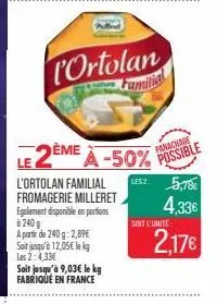 ortolan  le 2ème à -50%  l'ortolan familial fromagerie milleret egalement disponible en portions 240 g a partir de 240g: 2,89€ soit jusqu'à 12,05€ lekg les 2:4,33€  soit jusqu'à 9,03€ le kg fabriqué e