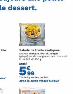 Salade de fruits exotiques ananas, mangue, fruit du dragon (pitaya) jus de mangue et de citron vert le sachet de 750 g  6€99  599  €  7e le kg au lieu de 9 avec la carte Picard & Nous" 