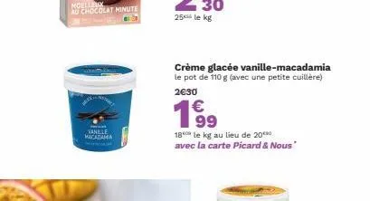 manille macadamia  crème glacée vanille-macadamia le pot de 110 g (avec une petite cuillère) 2€30  199  18 le kg au lieu de 20 avec la carte picard & nous" 