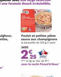 EXPRESS  Poulet et petites pâtes sauce aux champignons la barquette de 300 g (1 part) 2€50  225  7 le kg au lieu de 8 avec la carte Picard & Nous" 