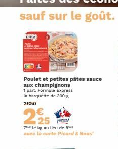 EXPRESS  Poulet et petites pâtes sauce aux champignons 1 part, Formule Express la barquette de 300 g  2€50  2.25  70 le kg au lieu de 8*** avec la carte Picard & Nous" 