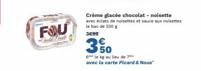 FOU  Chocola  Crème glacée chocolat - noisette avec éclats de noisettes et sauce aux noisettes le bac de 530 g  3€99  € 50  6 le kg au lieu de 7  avec la carte Picard & Nous" 