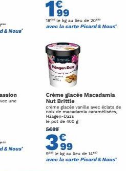 19⁹  €  18 le kg au lieu de 20 avec la carte Picard & Nous"  2  Häagen-Dar  Crème glacée Macadamia Nut Brittle  crème glacée vanille avec éclats de noix de macadamia caramélisées. Häagen-Dazs le pot d