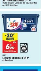 Skip  -30*  DE REMISE IMMEDIATE  26124 C  P  625- CAPSULES  3en1  26  LAVAGES  SKIP  LESSIVE EN DOSE 3 EN 1* Active clean. 