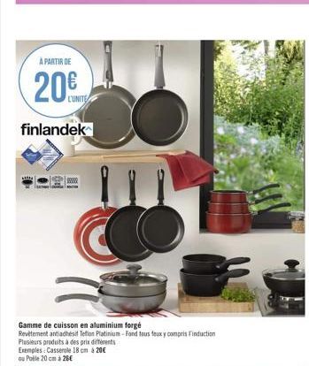 A PARTIR DE  20€  L'UNITE  finlandek  Gamme de cuisson en aluminium forgé  Revetement antiadhésit Teflon Platinium-Fond tous feux y compris Finduction  Plusieurs produits à des prix différents  Exempl