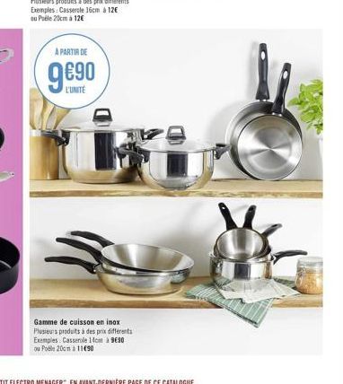 Exemples: Casserole 16cm à 12€ ou Poele 20cm à 12€  A PARTIR DE  L'UNITÉ  Gamme de cuisson en inox Plusieurs produits à des prix différents Exemples Casserole 14cm à 9630 ou Poble 20cm à 11€90 