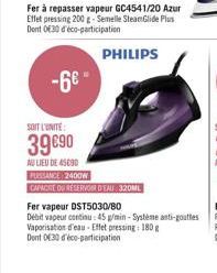 -6€  Fer à repasser vapeur GC4541/20 Azur Effet pressing 200 g-Semelle SteamGlide Plus Dont 030 d'éco-participation  SOIT L'UNITE:  39 €90  AU LIEU DE 45090  PHILIPS  PUISSANCE 2400W  CAPACITE DU RESE