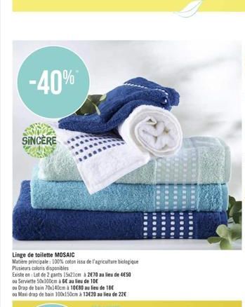 -40%*  SINCÈRE  Linge de toilette MOSAIC  Matière principale: 100% coton issu de l'agriculture biologique Plusieurs coloris disponibles  Existe en Lot de 2 gants 15x21cm à 2€70 au lieu de 4€50 ou Serv