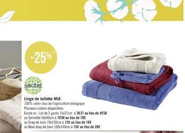 -25%  SINCERE  Linge de toilette MIA  100% coton issu de l'agriculture biologique  Plusieurs coloris disponibles  Existe en: Lot de 2 gants 15x21cm à 3€37 au lieu de 4€50  ou Serviette 50x90cm a 7€50 