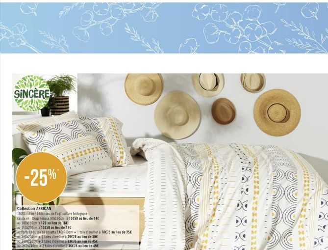 SINCERE  -25%  Collection AFRICAN  100% coton 51 fils issu de l'agriculture biologique  Existe en Drap housse 90x190cm à 10€50 au lieu de 14€  ou 140x190cm 112€ au lieu de 16€  o 160x200cm 13650 au li