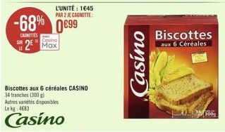 LE  -68% 0899  CAUNOTTES  L'UNITÉ : 1€45 PAR 2 JE CAGNOTTE:  Casino  2² Max  Biscottes aux 6 céréales CASINO  34 tranches (300 g) Autres variétés disponibles Le kg: 4683  Casino  Casino  Biscottes  au