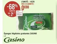 l'unité : 1€29  par 2 je cagnotte:  -68% 0688 0€88  canottes  casino  2 max  casino  éponges vegetales glattantes  éponges végétales grattantes casino  casino 
