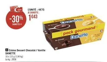 l'unité : 4€75  je cagnotte:  -30% 1643  canottes  a crème dessert chocolat/vanille danette  16x115 g (1.84 kg) le kg: 2658  pack gourmand -- danette  choc  pack gourmand danette 