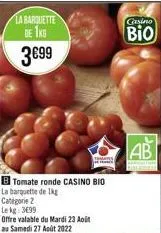 la barquette de 1kg  3€99  tomate ronde casino bio la barquette de 1kg  categorie 2  le kg: 3699  offre valable du mardi 23 aoit  au samedi 27 août 2022  gasino  bio  ab 